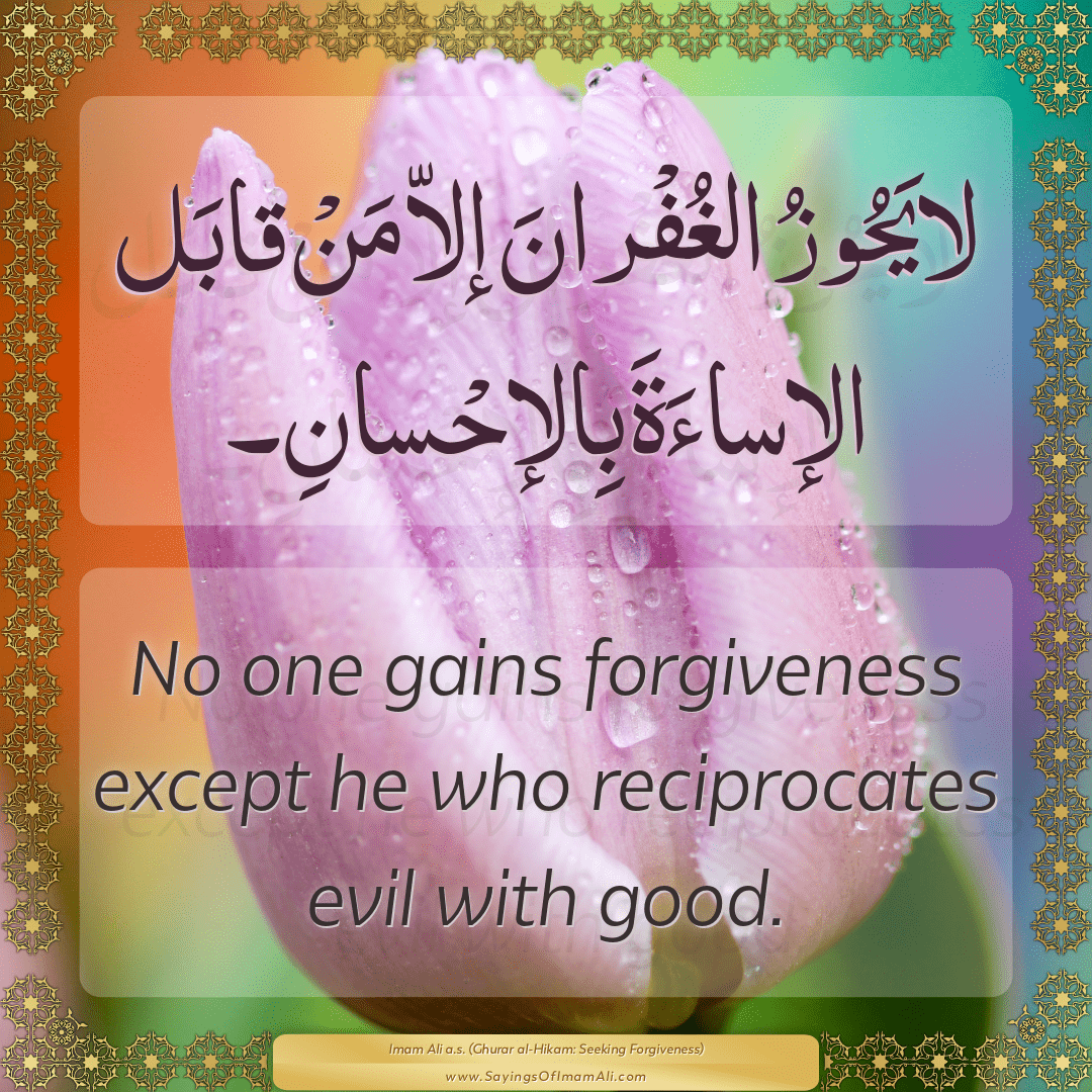 No one gains forgiveness except he who reciprocates evil with good.